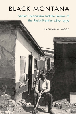 Black Montana: Settler Colonialism and the Erosion of the Racial Frontier, 1877-1930 - Anthony W. Wood