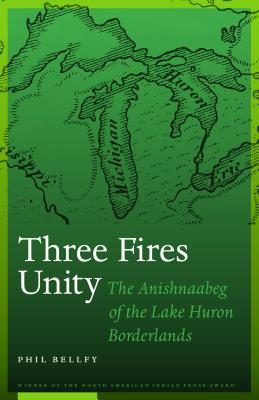 Three Fires Unity: The Anishnaabeg of the Lake Huron Borderlands - Phil Bellfy