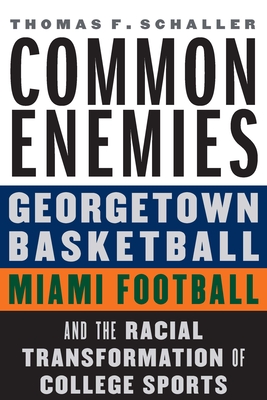 Common Enemies: Georgetown Basketball, Miami Football, and the Racial Transformation of College Sports - Thomas F. Schaller