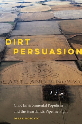 Dirt Persuasion: Civic Environmental Populism and the Heartland's Pipeline Fight - Derek Moscato