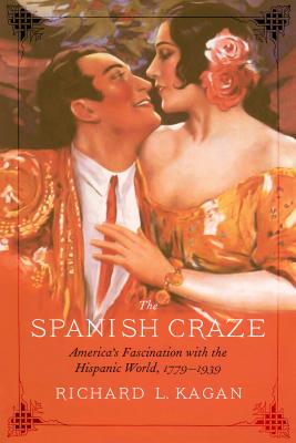 The Spanish Craze: America's Fascination with the Hispanic World, 1779-1939 - Richard L. Kagan