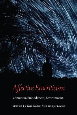 Affective Ecocriticism: Emotion, Embodiment, Environment - Kyle A. Bladow