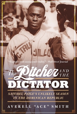 The Pitcher and the Dictator: Satchel Paige's Unlikely Season in the Dominican Republic - Averell Ace Smith