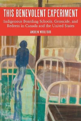 This Benevolent Experiment: Indigenous Boarding Schools, Genocide, and Redress in Canada and the United States - Andrew Woolford