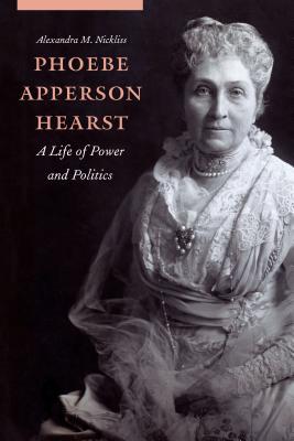 Phoebe Apperson Hearst: A Life of Power and Politics - Alexandra M. Nickliss