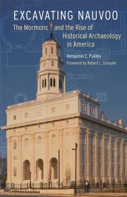Excavating Nauvoo: The Mormons and the Rise of Historical Archaeology in America - Benjamin C. Pykles