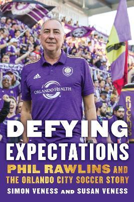Defying Expectations: Phil Rawlins and the Orlando City Soccer Story - Simon Veness