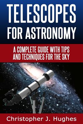 Telescopes for Astronomy: A complete guide with tips and techniques for the sky - Christopher J. Hughes