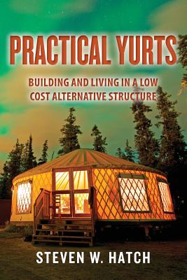 Practical Yurts: Building and Living in a Low Cost Alternative Structure - Steven W. Hatch