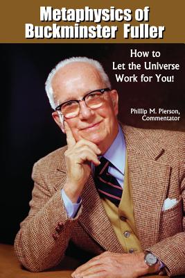 Metaphysics of Buckminster Fuller: How to Let the Universe Work for You! - Phillip M. Pierson