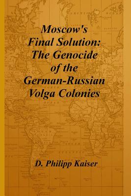 Moscow's Final Solution: The Genocide of the German-Russian Volga Colonies - D. Philipp Kaiser