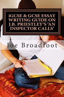 iGCSE & GCSE ESSAY WRITING GUIDE ON J.B. PRIESTLEY'S AN INSPECTOR CALLS: Especially for assignments on social attitudes & collective responsibility - Joe Broadfoot