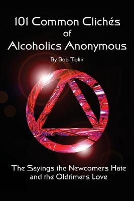 101 Common Cliches of Alcoholics Anonymous: The Sayings the Newcomers Hate and the Oldtimers Love - Bob Tolin