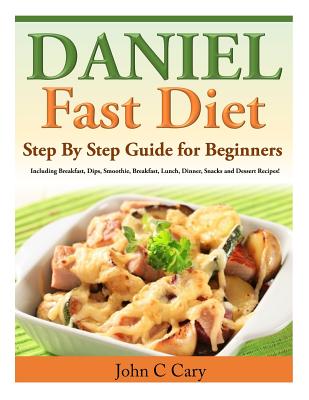Daniel Fast Diet: Step By Step Guide for Beginners Including Breakfast, Dips, Smoothie, Breakfast, Lunch, Dinner, Snacks and Dessert Rec - John C. Cary