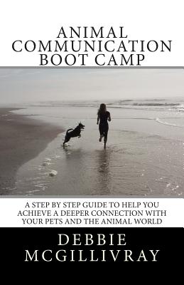 Animal Communication Boot Camp: A step by step program to help you achieve a deeper communication with your pets and the animal world. - Debbie Mcgillivray