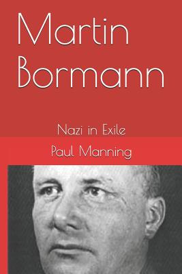 Martin Bormann: Nazi in Exile - Paul Manning