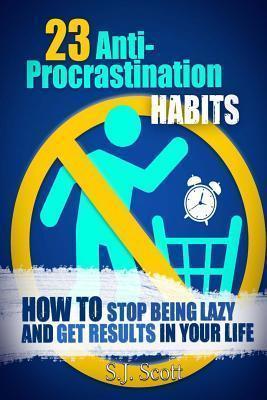 23 Anti-Procrastination Habits: How to Stop Being Lazy and Get Results in Your Life - S. J. Scott