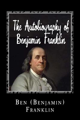 The Autobiography of Benjamin Franklin - Ben (benjamin) Franklin