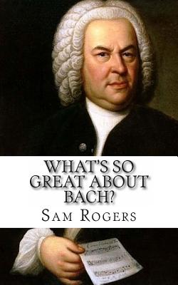 What's So Great About Bach?: A Biography of Johann Sebastian Bach Just for Kids! - Sam Rogers