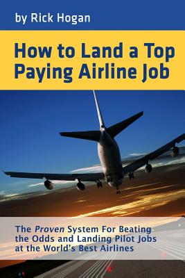 How to Land a Top Paying Airline Job: The Proven System for Beating the Odds and Landing Pilot Jobs at the World's Best Airlines - Rick Hogan