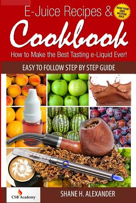 E-Juice Recipes & Cookbook: How to Make the Best Tasting e-Liquid Ever! - Shane H. Alexander