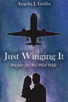 Just Winging It: Prayers for My Pilot Wife - Angelia J. Griffin