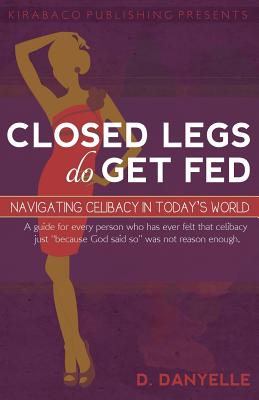 Closed Legs Do Get Fed: Navigating Celibacy in Today's World - D. Danyelle Thomas