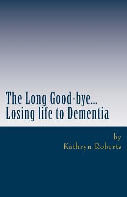 The Long Good-bye: Losing Life to Dementia - Kathryn Roberts