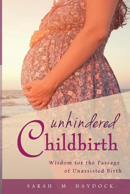 Unhindered Childbirth: wisdom for the passage of unassisted birth - Sarah M. Haydock