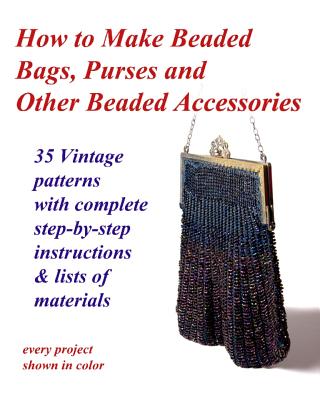 How to Make Beaded Bags, Purses and Other Beaded Accessories: 35 vintage patterns with complete step-by-step instructions & lists of materials - John R. Cumbow