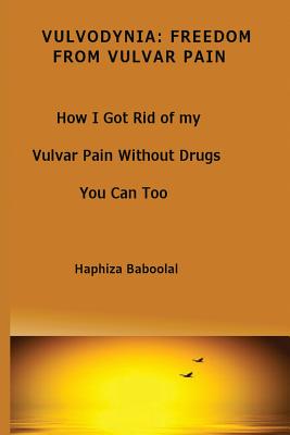 Vulvodynia: Freedom From Vulvar Pain: How I Got Rid Of My Vulvar Pain Without Drugs-You Can Too - Haphiza Baboolal