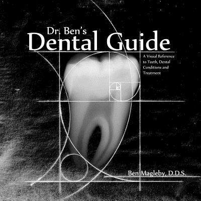 Dr. Ben's Dental Guide: A Visual Reference to Teeth, Dental Conditions and Treatment - Ben Magleby