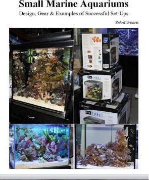 Small Marine Aquariums: Design, Gear & Examples of Successful Set-Ups - Robert Fenner