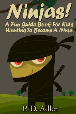Ninjas! A Fun Guide Book For Kids Wanting To Become a Ninja - P. D. Adler
