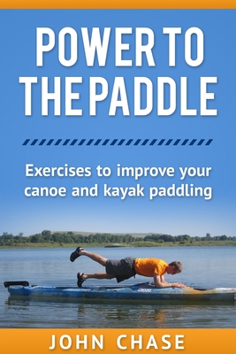 Power to the Paddle: : Exercises to Improve your Canoe and Kayak Paddling - John Chase