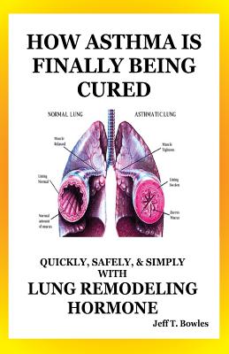 How Asthma Is Finally Being Cured: Quickly, Safely, & Simply With Lung-Remodeling Hormone - Jeff T. Bowles