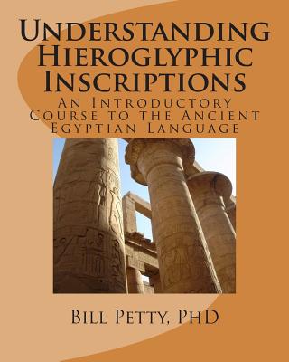 Understanding Hieroglyphic Inscriptions: An Introductory Course to the Ancient Egyptian Language - Bill Petty Phd