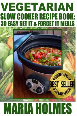 Vegetarian Slow Cooker Recipe Book: 30 Easy Set It & Forget It Meals - Maria Holmes