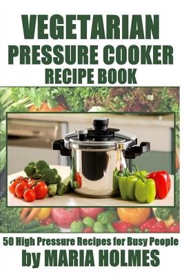 Vegetarian Pressure Cooker Recipe Book: 50 High Pressure Recipes for Busy People - Maria Holmes