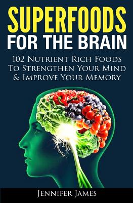 Superfoods for the Brain: 102 Nutrient Rich Foods To Strengthen Your Mind & Improve Your Memory - Jennifer James
