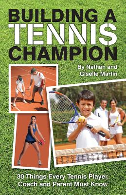 Building A Tennis Champion: 30 Things Every Tennis Player, Coach and Parent Must Know - Nathan And Giselle Martin