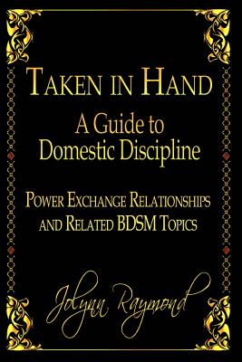 Taken In Hand: A Guide to Domestic Discipline, Power Exchange Relationships and Related BDSM Topics - Rachel Scott