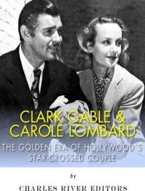 Clark Gable & Carole Lombard: The Golden Era of Hollywood's Star-Crossed Couple - Charles River Editors