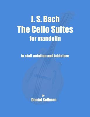 J. S. Bach The Cello Suites for Mandolin: the complete Suites for Unaccompanied Cello transposed and transcribed for mandolin in staff notation and ta - Daniel Sellman