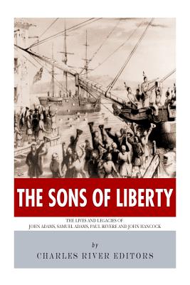 The Sons of Liberty: The Lives and Legacies of John Adams, Samuel Adams, Paul Revere and John Hancock - Charles River Editors