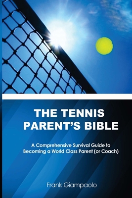 The Tennis Parent's Bible: A Comprehensive Survival Guide to Becoming a World Class Tennis Parent (or Coach) - Frank Giampaolo
