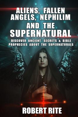 Aliens, Fallen Angels, Nephilim and the Supernatural: Discover Ancient Secrets and Bible Prophecies about the Supernatural - Robert Rite