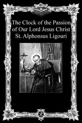 The Clock of the Passion of Our Lord Jesus Christ: With Considerations on the Passion - Alphonsus Ligouri