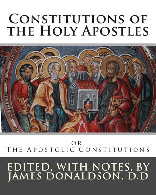 Constitutions of the Holy Apostles: or, The Apostolic Constitutions - James Donaldson D. D.