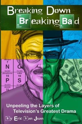 Breaking Down Breaking Bad: Unpeeling the Layers of Television's Greatest Drama - Eric San Juan